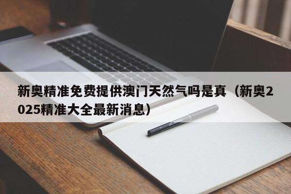 新奥精准免费提供澳门天然气吗是真（新奥2025精准大全最新消息）