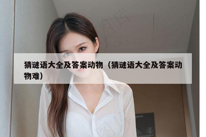 猜谜语大全及答案动物（猜谜语大全及答案动物难）